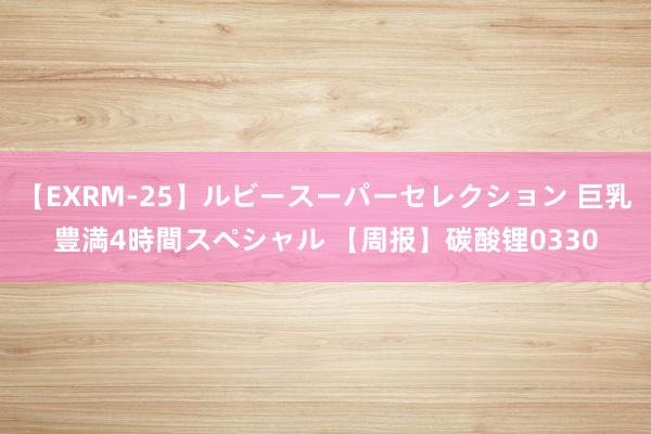 【EXRM-25】ルビースーパーセレクション 巨乳豊満4時間スペシャル 【周报】碳酸锂0330
