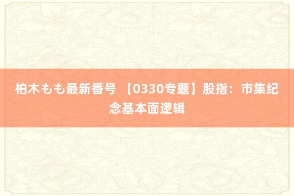 柏木もも最新番号 【0330专题】股指：市集纪念基本面逻辑