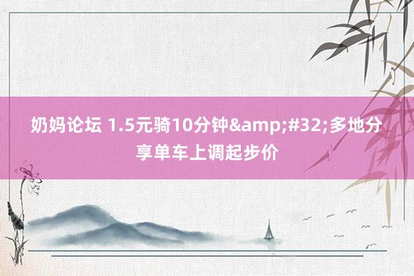 奶妈论坛 1.5元骑10分钟&#32;多地分享单车上调起步价