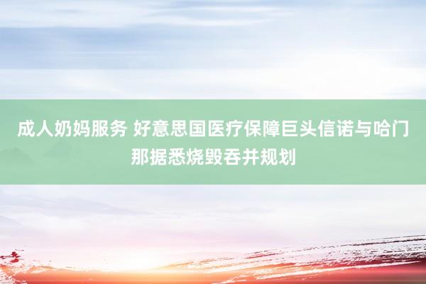 成人奶妈服务 好意思国医疗保障巨头信诺与哈门那据悉烧毁吞并规划