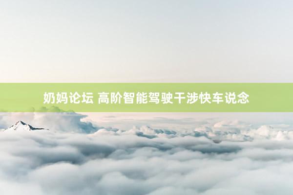 奶妈论坛 高阶智能驾驶干涉快车说念