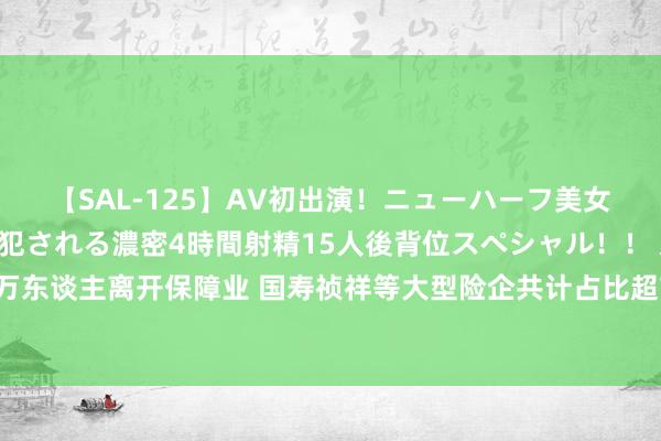 【SAL-125】AV初出演！ニューハーフ美女達が強烈バックで全員犯される濃密4時間射精15人後背位スペシャル！！ 又有71万东谈主离开保障业 国寿祯祥等大型险企共计占比超7成 代理东谈主鸿沟仍处下行通谈
