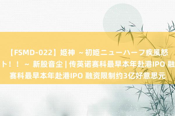 【FSMD-022】姫神 ～初姫ニューハーフ疾風怒濤の初撮り4時間ベスト！！～ 新股音尘 | 传英诺赛科最早本年赴港IPO 融资限制约3亿好意思元