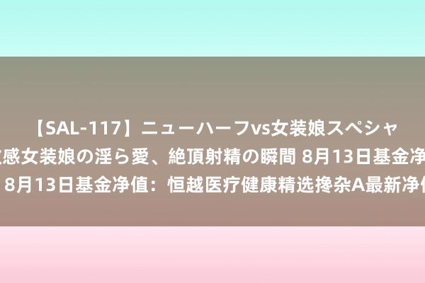 【SAL-117】ニューハーフvs女装娘スペシャル 猥褻ニューハーフと敏感女装娘の淫ら愛、絶頂射精の瞬間 8月13日基金净值：恒越医疗健康精选搀杂A最新净值0.5623