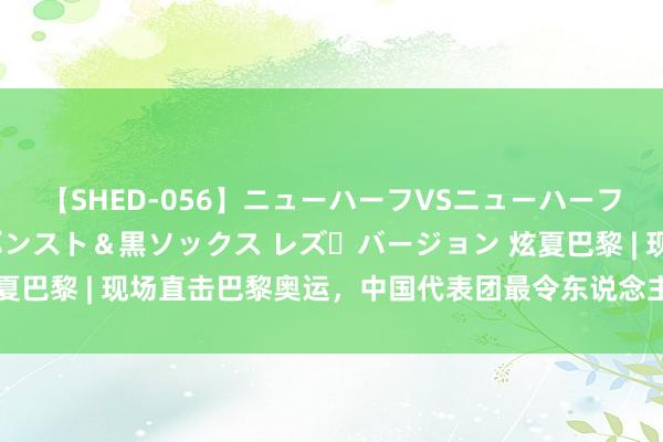 【SHED-056】ニューハーフVSニューハーフ 不純同性肛遊 3 黒パンスト＆黒ソックス レズ・バージョン 炫夏巴黎 | 现场直击巴黎奥运，中国代表团最令东说念主记起的10个短暂