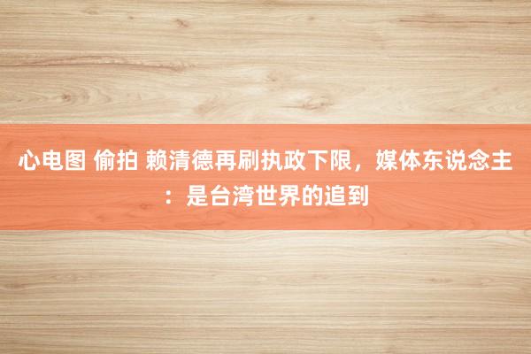 心电图 偷拍 赖清德再刷执政下限，媒体东说念主：是台湾世界的追到