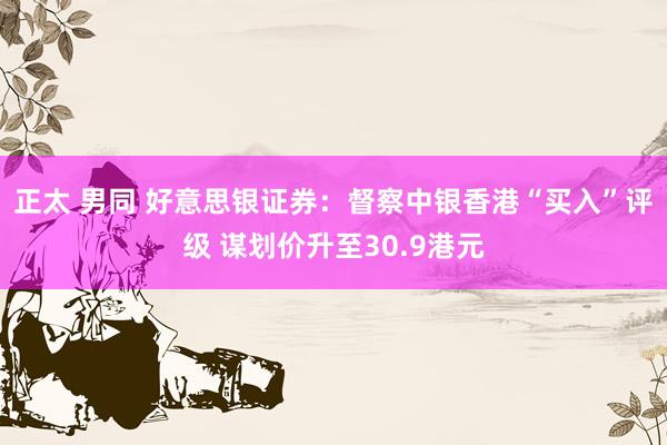 正太 男同 好意思银证券：督察中银香港“买入”评级 谋划价升至30.9港元