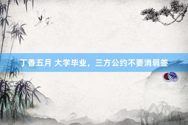 丁香五月 大学毕业,三方公约不要消弱签