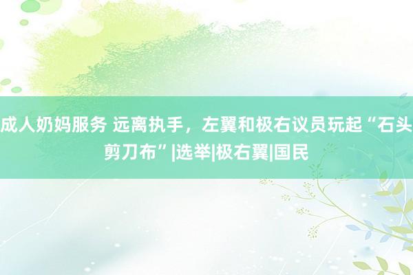 成人奶妈服务 远离执手，左翼和极右议员玩起“石头剪刀布”|选举|极右翼|国民
