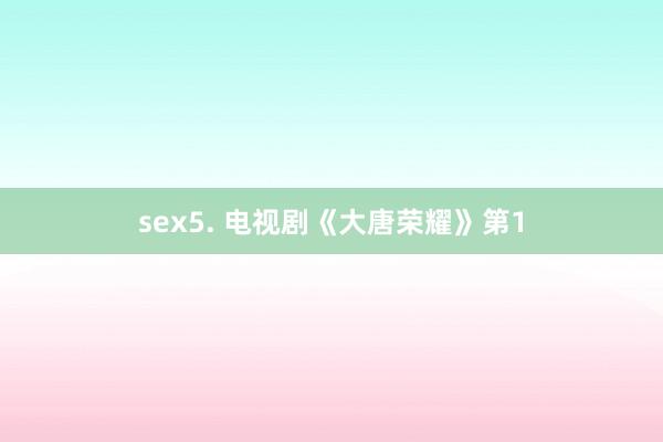sex5. 电视剧《大唐荣耀》第1