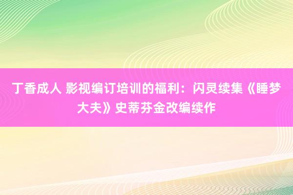 丁香成人 影视编订培训的福利：闪灵续集《睡梦大夫》史蒂芬金改编续作