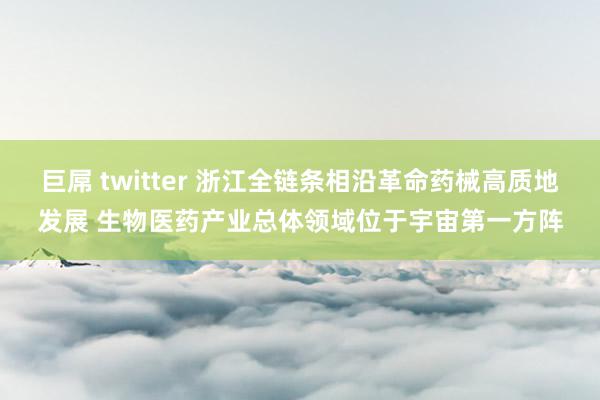巨屌 twitter 浙江全链条相沿革命药械高质地发展 生物医药产业总体领域位于宇宙第一方阵