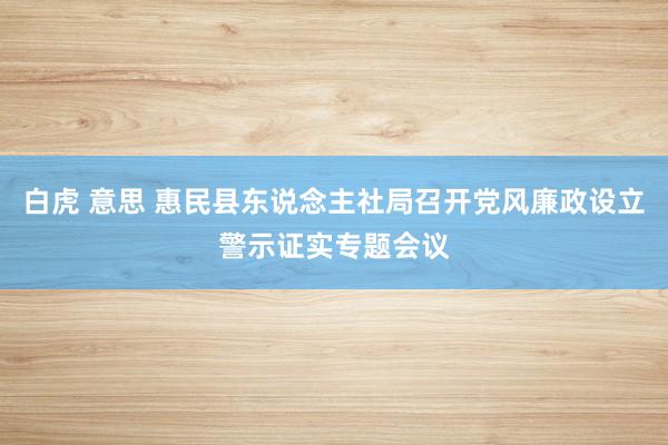 白虎 意思 惠民县东说念主社局召开党风廉政设立警示证实专题会议