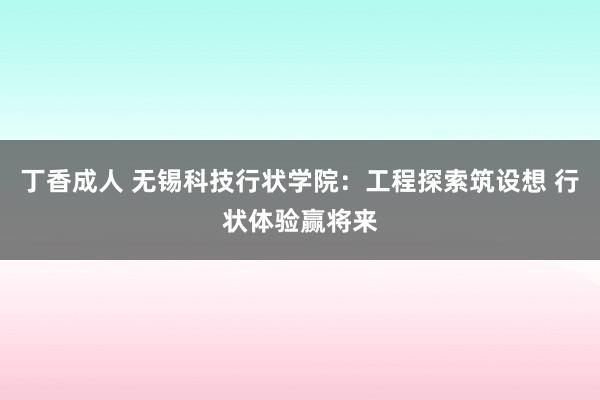 丁香成人 无锡科技行状学院：工程探索筑设想 行状体验赢将来