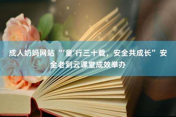 成人奶妈网站 “‘童’行三十载，安全共成长” 安全老到云课堂成效举办
