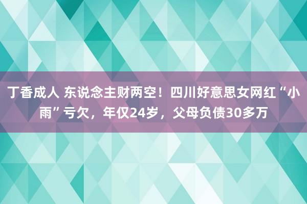 丁香成人 东说念主财两空！四川好意思女网红“小雨”亏欠，年仅24岁，父母负债30多万