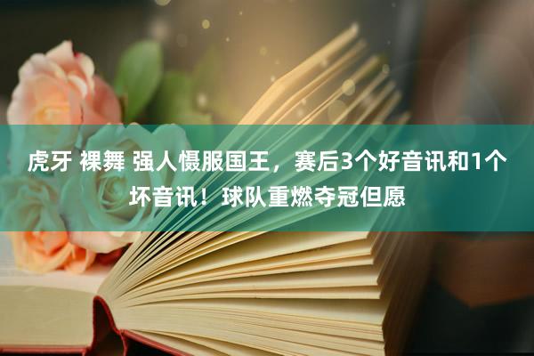 虎牙 裸舞 强人慑服国王，赛后3个好音讯和1个坏音讯！球队重燃夺冠但愿