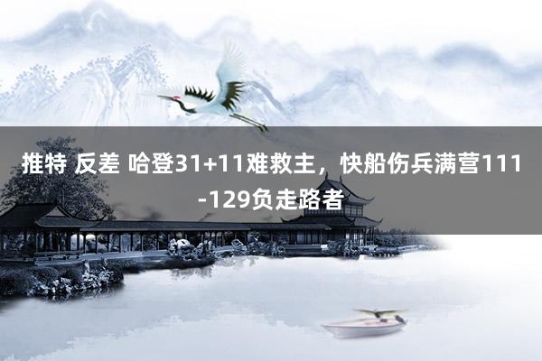 推特 反差 哈登31+11难救主，快船伤兵满营111-129负走路者