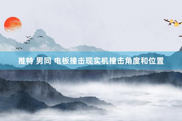 推特 男同 电板撞击现实机撞击角度和位置