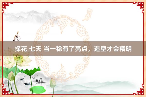 探花 七天 当一稔有了亮点，造型才会精明