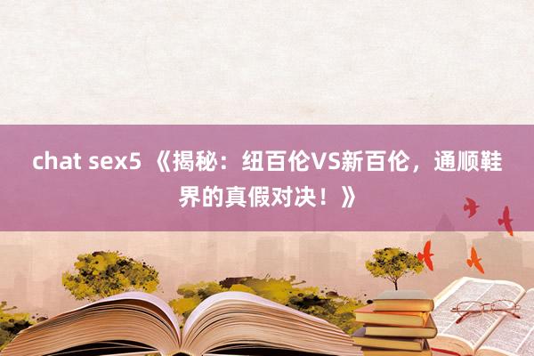 chat sex5 《揭秘：纽百伦VS新百伦，通顺鞋界的真假对决！》