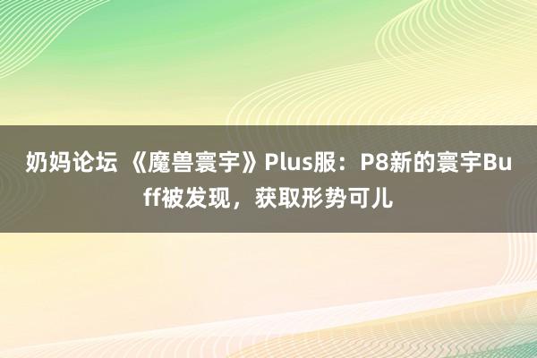 奶妈论坛 《魔兽寰宇》Plus服：P8新的寰宇Buff被发现，获取形势可儿