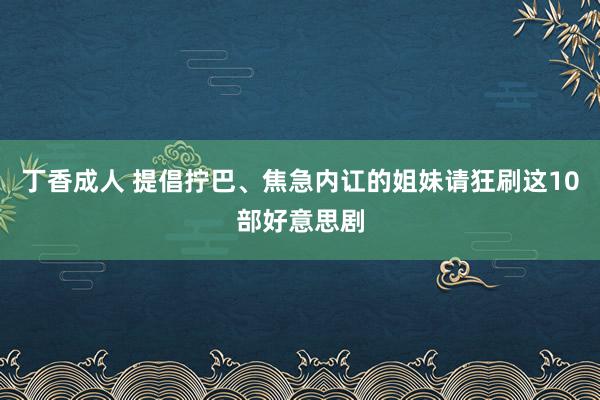 丁香成人 提倡拧巴、焦急内讧的姐妹请狂刷这10部好意思剧