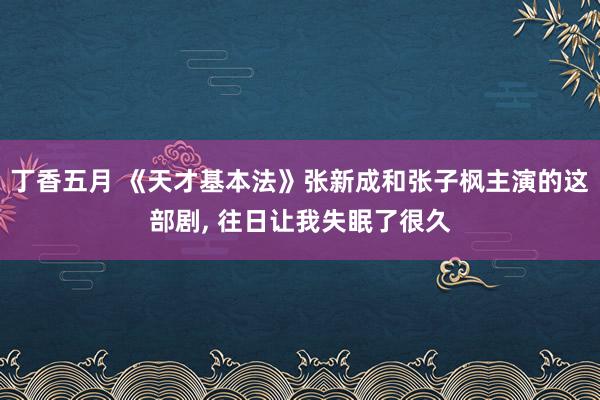 丁香五月 《天才基本法》张新成和张子枫主演的这部剧， 往日让我失眠了很久