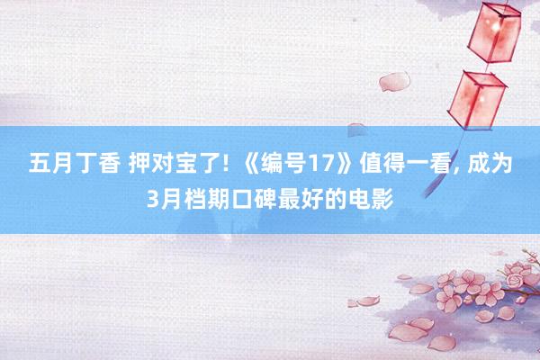 五月丁香 押对宝了! 《编号17》值得一看， 成为3月档期口碑最好的电影