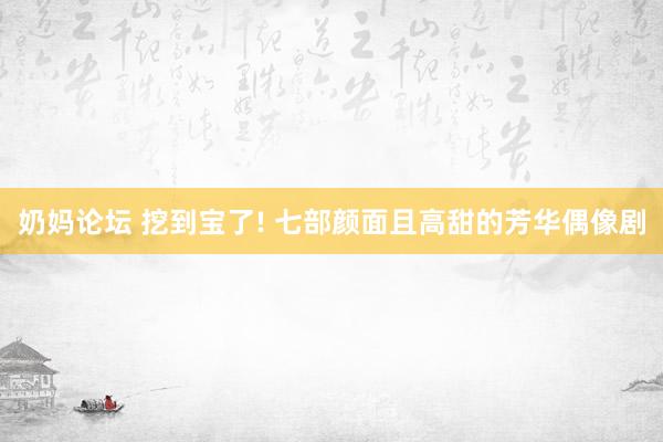 奶妈论坛 挖到宝了! 七部颜面且高甜的芳华偶像剧