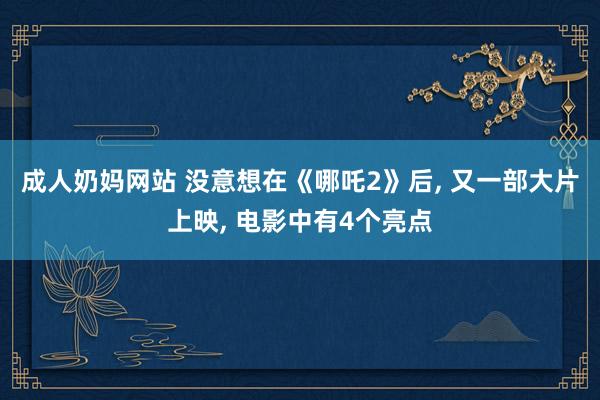 成人奶妈网站 没意想在《哪吒2》后， 又一部大片上映， 电影中有4个亮点