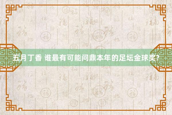 五月丁香 谁最有可能问鼎本年的足坛金球奖?