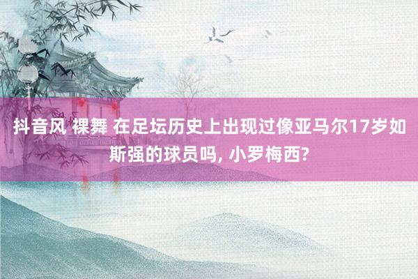 抖音风 裸舞 在足坛历史上出现过像亚马尔17岁如斯强的球员吗， 小罗梅西?