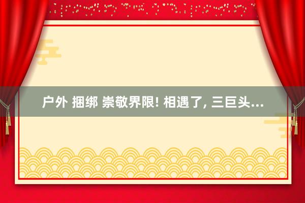 户外 捆绑 崇敬界限! 相遇了， 三巨头...