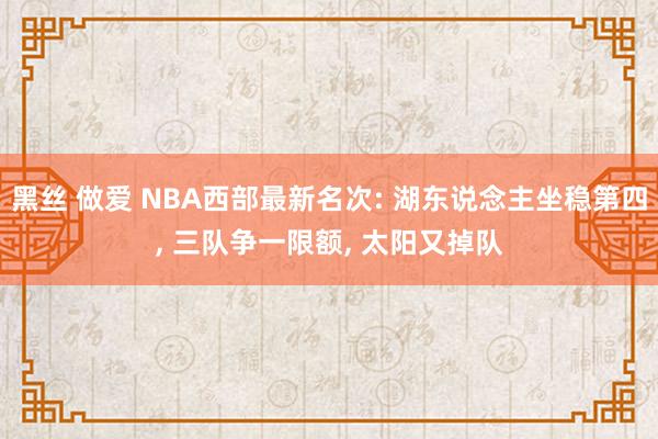黑丝 做爱 NBA西部最新名次: 湖东说念主坐稳第四， 三队争一限额， 太阳又掉队
