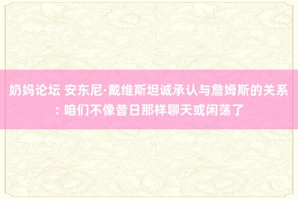 奶妈论坛 安东尼·戴维斯坦诚承认与詹姆斯的关系: 咱们不像昔日那样聊天或闲荡了