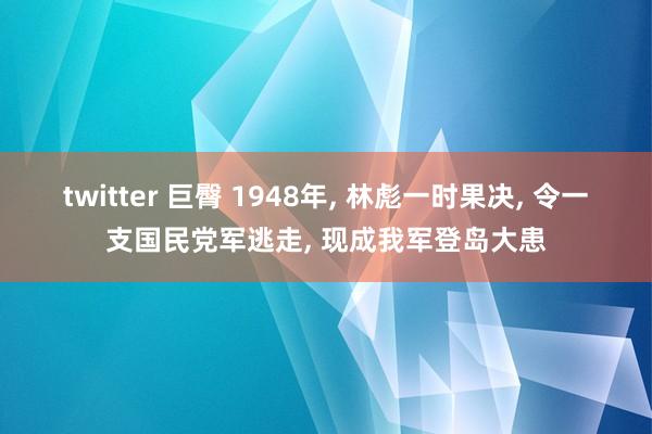 twitter 巨臀 1948年， 林彪一时果决， 令一支国民党军逃走， 现成我军登岛大患