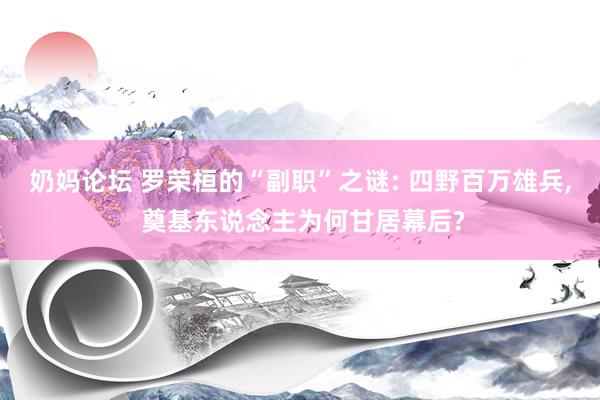 奶妈论坛 罗荣桓的“副职”之谜: 四野百万雄兵， 奠基东说念主为何甘居幕后?