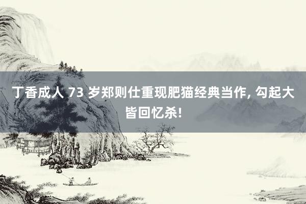 丁香成人 73 岁郑则仕重现肥猫经典当作， 勾起大皆回忆杀!
