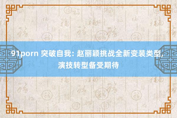 91porn 突破自我: 赵丽颖挑战全新变装类型， 演技转型备受期待