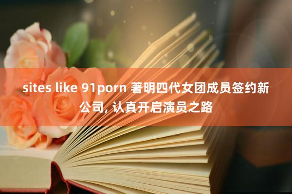 sites like 91porn 著明四代女团成员签约新公司， 认真开启演员之路
