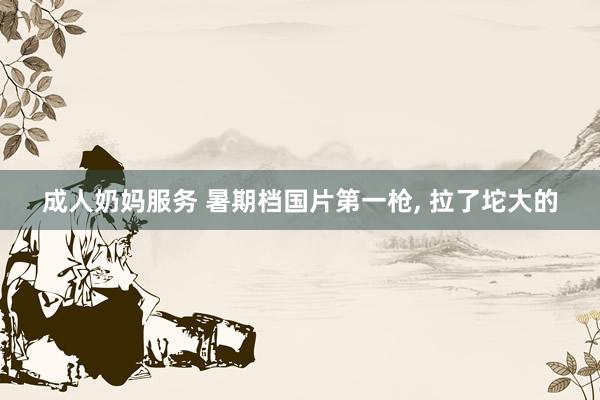 成人奶妈服务 暑期档国片第一枪， 拉了坨大的