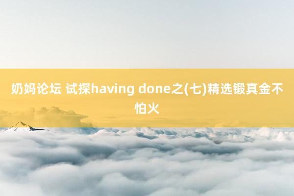 奶妈论坛 试探having done之(七)精选锻真金不怕火