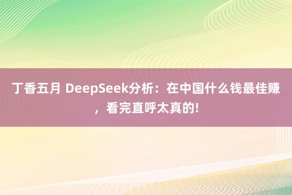 丁香五月 DeepSeek分析：在中国什么钱最佳赚，看完直呼太真的!
