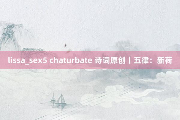 lissa_sex5 chaturbate 诗词原创丨五律：新荷