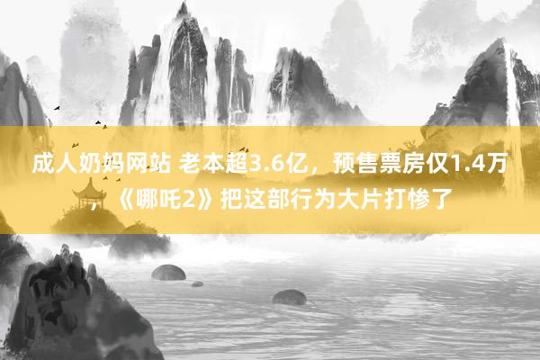 成人奶妈网站 老本超3.6亿，预售票房仅1.4万，《哪吒2》把这部行为大片打惨了